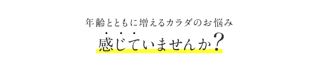 年齢とともに増えるカラダのお悩み こんなこと感じていませんか?