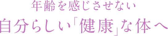 年齢を感じさせない自分らしい「健康」な体へ