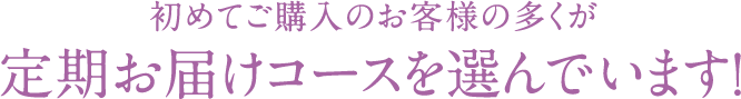 初めてご購入のお客様の多くが定期お届けコースを選んでいます！