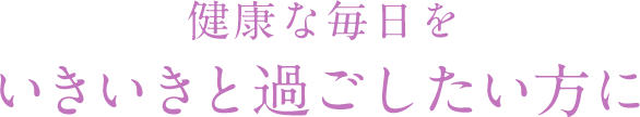 健康な毎日をいきいきと過ごしたい方に