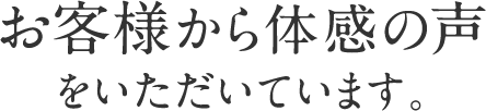 お客様から体感の声をいただいています。