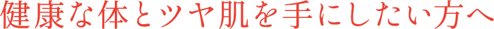 健康な体とツヤ肌を手にしたい方へ