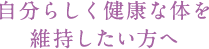 自分らしく健康な体を維持したい方へ