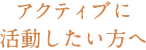 アクティブに活動したい方へ